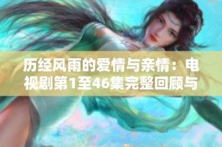 历经风雨的爱情与亲情：电视剧第1至46集完整回顾与感悟