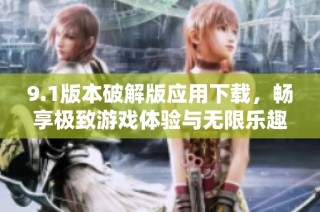 9.1版本破解版应用下载，畅享极致游戏体验与无限乐趣