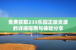 免费获取233乐园正版资源的详细指南与体验分享