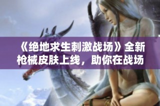 《绝地求生刺激战场》全新枪械皮肤上线，助你在战场中迅速成为瞩目的焦点！