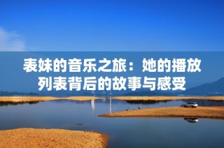 表妹的音乐之旅：她的播放列表背后的故事与感受
