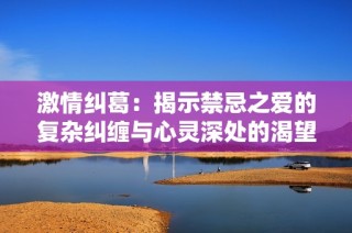 激情纠葛：揭示禁忌之爱的复杂纠缠与心灵深处的渴望