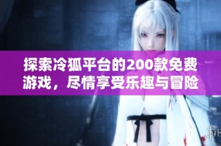 探索冷狐平台的200款免费游戏，尽情享受乐趣与冒险