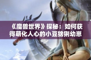《魔兽世界》探秘：如何获得萌化人心的小豆猞猁幼崽宠物