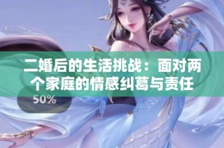 二婚后的生活挑战：面对两个家庭的情感纠葛与责任