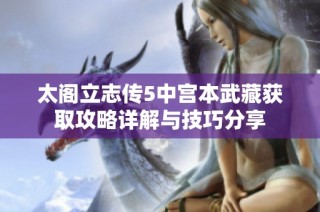 太阁立志传5中宫本武藏获取攻略详解与技巧分享