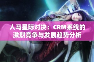 人马星际对决：CRM系统的激烈竞争与发展趋势分析