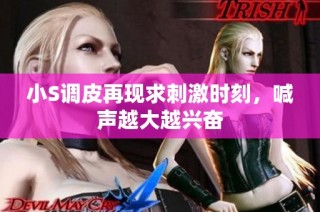 小S调皮再现求刺激时刻，喊声越大越兴奋
