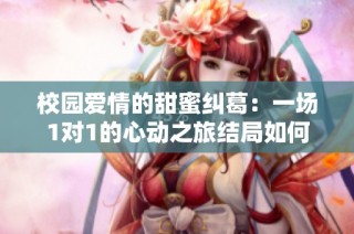 校园爱情的甜蜜纠葛：一场1对1的心动之旅结局如何