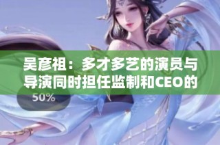 吴彦祖：多才多艺的演员与导演同时担任监制和CEO的故事