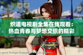 炽道电视剧全集在线观看：热血青春与梦想交织的精彩旅程