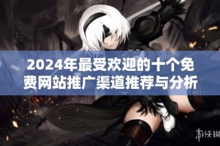 2024年最受欢迎的十个免费网站推广渠道推荐与分析