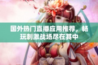 国外热门直播应用推荐，畅玩刺激战场尽在其中
