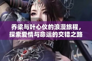乔梁与叶心仪的浪漫旅程，探索爱情与命运的交错之路