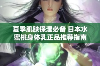 夏季肌肤保湿必备 日本水蜜桃身体乳正品推荐指南