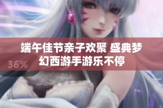 端午佳节亲子欢聚 盛典梦幻西游手游乐不停