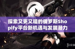 探索又更又租的俄罗斯Shopify平台新机遇与发展潜力