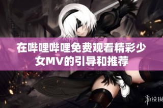 在哔哩哔哩免费观看精彩少女MV的引导和推荐
