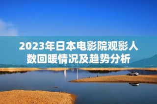2023年日本电影院观影人数回暖情况及趋势分析