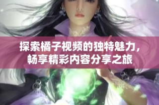 探索橘子视频的独特魅力，畅享精彩内容分享之旅