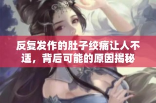 反复发作的肚子绞痛让人不适，背后可能的原因揭秘