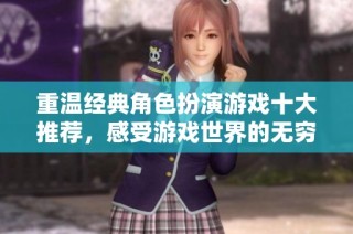 重温经典角色扮演游戏十大推荐，感受游戏世界的无穷魅力与乐趣