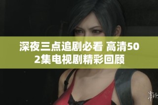 深夜三点追剧必看 高清502集电视剧精彩回顾
