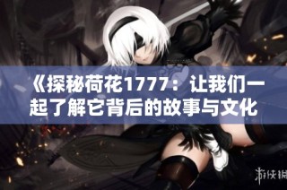 《探秘荷花1777：让我们一起了解它背后的故事与文化》