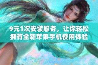 9元1次安装服务，让你轻松拥有全新苹果手机使用体验