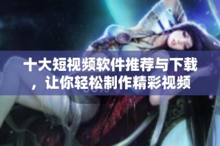 十大短视频软件推荐与下载，让你轻松制作精彩视频