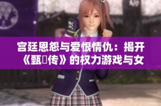 宫廷恩怨与爱恨情仇：揭开《甄嬛传》的权力游戏与女性命运