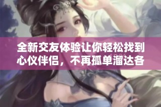 全新交友体验让你轻松找到心仪伴侣，不再孤单溜达各大平台