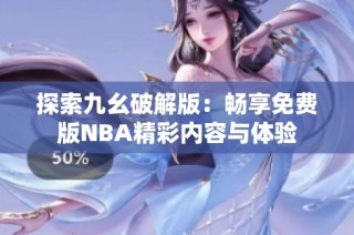 探索九幺破解版：畅享免费版NBA精彩内容与体验