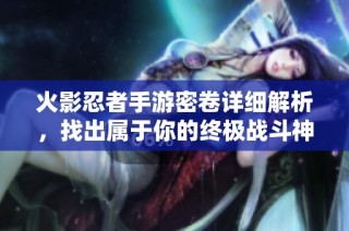 火影忍者手游密卷详细解析，找出属于你的终极战斗神器！