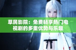 草民影院：免费畅享热门电视剧的多重优势与乐趣