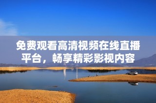 免费观看高清视频在线直播平台，畅享精彩影视内容