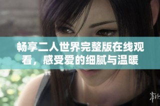 畅享二人世界完整版在线观看，感受爱的细腻与温暖