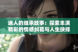 迷人的继承故事：探索丰满精彩的情感纠葛与人生抉择