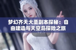 梦幻齐天大圣副本探秘：自由建造与天空岛探险之旅