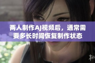 两人制作AJ视频后，通常需要多长时间恢复制作状态