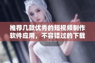 推荐几款优秀的短视频制作软件应用，不容错过的下载选择