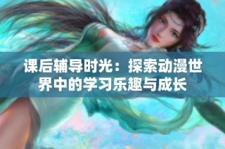 课后辅导时光：探索动漫世界中的学习乐趣与成长