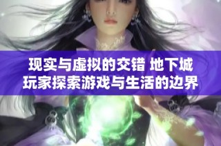 现实与虚拟的交错 地下城玩家探索游戏与生活的边界与冒险之旅
