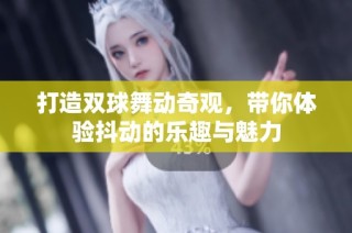 打造双球舞动奇观，带你体验抖动的乐趣与魅力