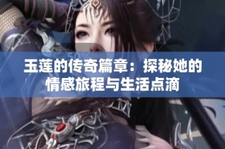 玉莲的传奇篇章：探秘她的情感旅程与生活点滴