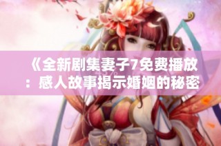 《全新剧集妻子7免费播放：感人故事揭示婚姻的秘密与挑战》