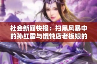 社会新闻快报：扫黑风暴中的孙红雷与馄饨店老板娘的故事