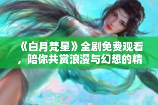 《白月梵星》全剧免费观看，陪你共赏浪漫与幻想的精彩故事