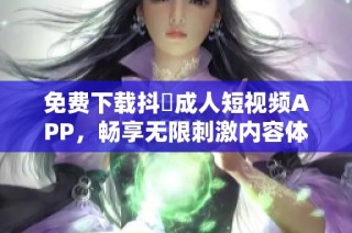 免费下载抖抈成人短视频APP，畅享无限刺激内容体验