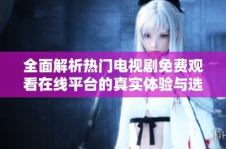 全面解析热门电视剧免费观看在线平台的真实体验与选择建议